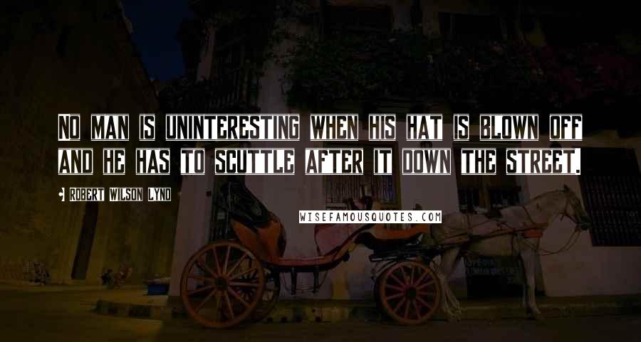 Robert Wilson Lynd Quotes: No man is uninteresting when his hat is blown off and he has to scuttle after it down the street.