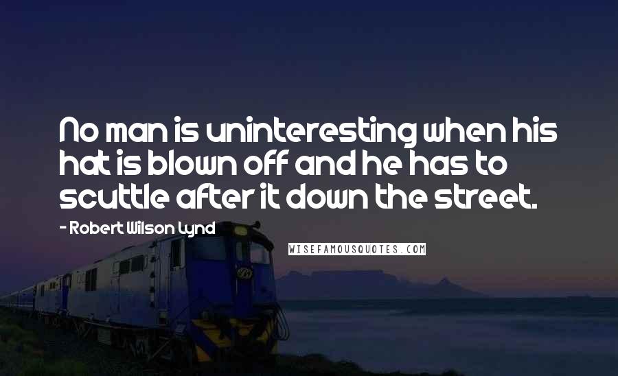 Robert Wilson Lynd Quotes: No man is uninteresting when his hat is blown off and he has to scuttle after it down the street.