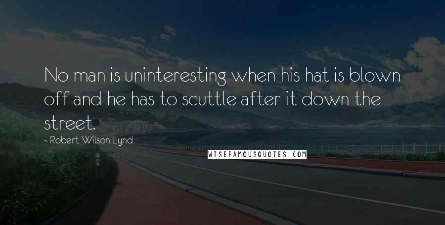 Robert Wilson Lynd Quotes: No man is uninteresting when his hat is blown off and he has to scuttle after it down the street.