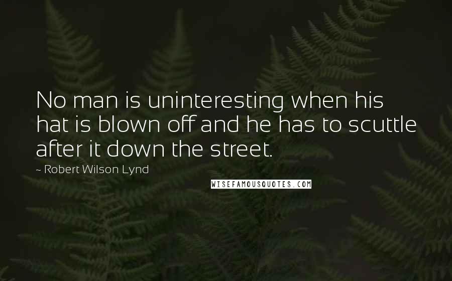 Robert Wilson Lynd Quotes: No man is uninteresting when his hat is blown off and he has to scuttle after it down the street.