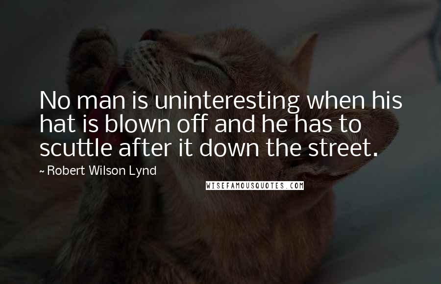 Robert Wilson Lynd Quotes: No man is uninteresting when his hat is blown off and he has to scuttle after it down the street.