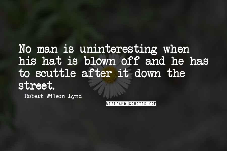 Robert Wilson Lynd Quotes: No man is uninteresting when his hat is blown off and he has to scuttle after it down the street.