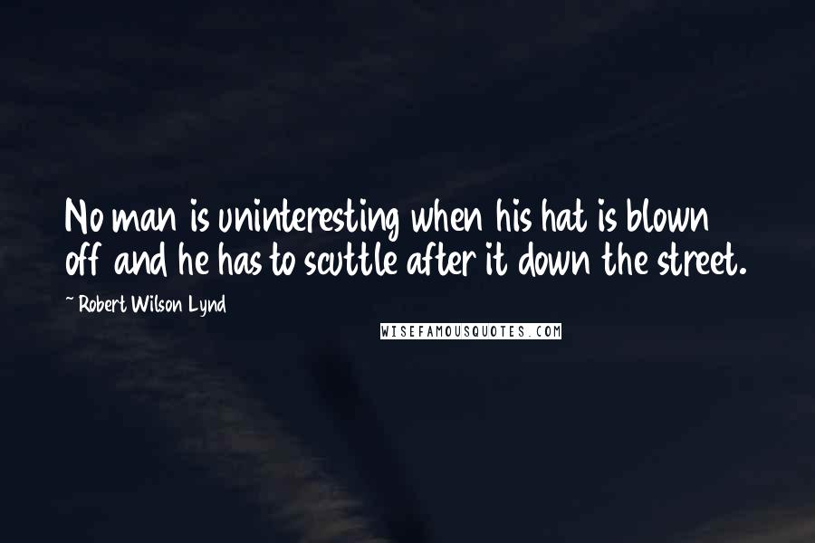 Robert Wilson Lynd Quotes: No man is uninteresting when his hat is blown off and he has to scuttle after it down the street.