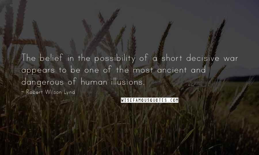 Robert Wilson Lynd Quotes: The belief in the possibility of a short decisive war appears to be one of the most ancient and dangerous of human illusions.