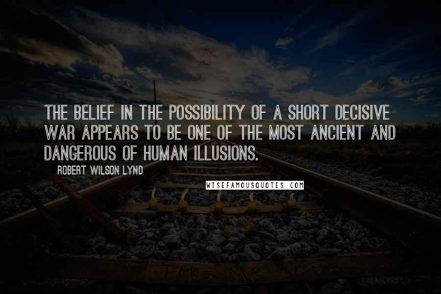 Robert Wilson Lynd Quotes: The belief in the possibility of a short decisive war appears to be one of the most ancient and dangerous of human illusions.