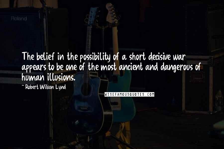 Robert Wilson Lynd Quotes: The belief in the possibility of a short decisive war appears to be one of the most ancient and dangerous of human illusions.