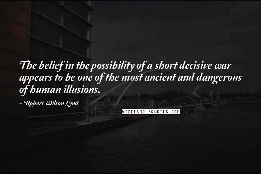 Robert Wilson Lynd Quotes: The belief in the possibility of a short decisive war appears to be one of the most ancient and dangerous of human illusions.