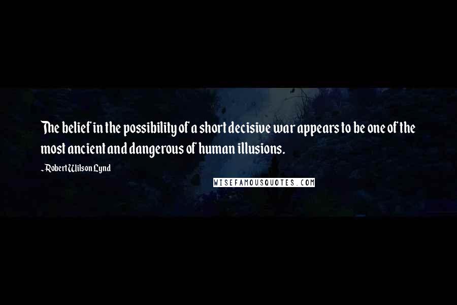 Robert Wilson Lynd Quotes: The belief in the possibility of a short decisive war appears to be one of the most ancient and dangerous of human illusions.