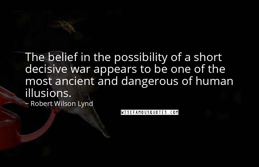 Robert Wilson Lynd Quotes: The belief in the possibility of a short decisive war appears to be one of the most ancient and dangerous of human illusions.