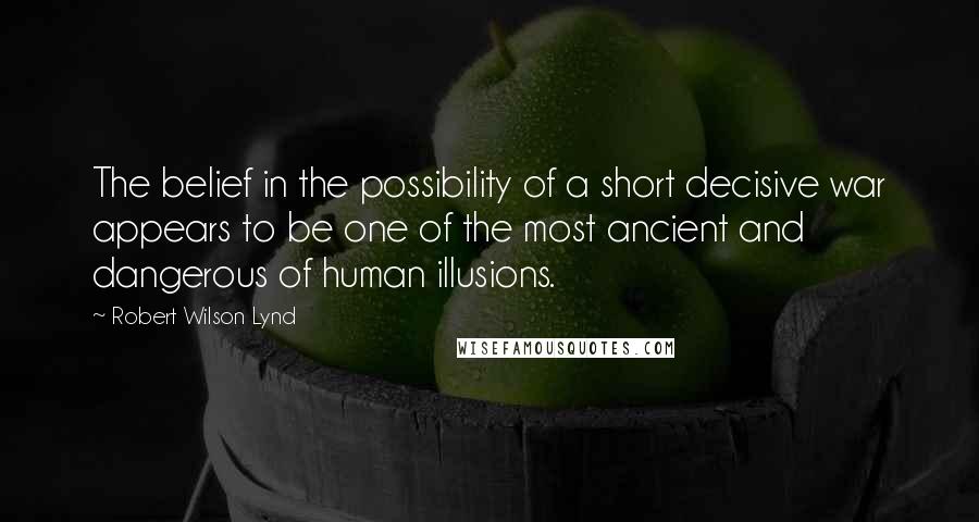 Robert Wilson Lynd Quotes: The belief in the possibility of a short decisive war appears to be one of the most ancient and dangerous of human illusions.