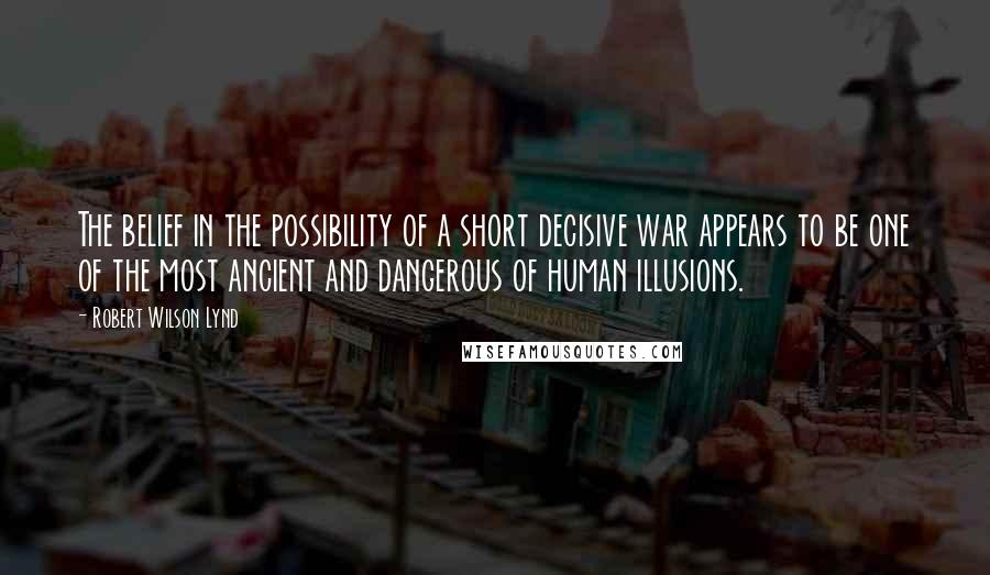 Robert Wilson Lynd Quotes: The belief in the possibility of a short decisive war appears to be one of the most ancient and dangerous of human illusions.