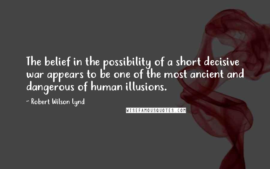 Robert Wilson Lynd Quotes: The belief in the possibility of a short decisive war appears to be one of the most ancient and dangerous of human illusions.