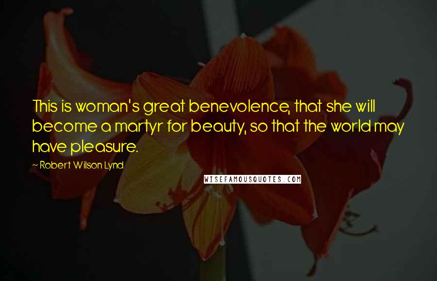 Robert Wilson Lynd Quotes: This is woman's great benevolence, that she will become a martyr for beauty, so that the world may have pleasure.