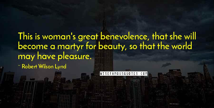 Robert Wilson Lynd Quotes: This is woman's great benevolence, that she will become a martyr for beauty, so that the world may have pleasure.