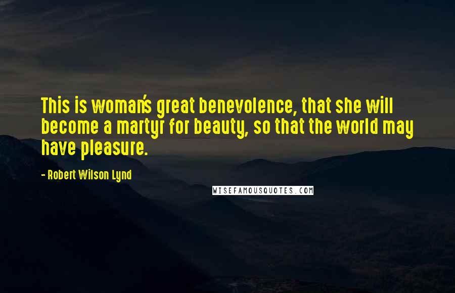 Robert Wilson Lynd Quotes: This is woman's great benevolence, that she will become a martyr for beauty, so that the world may have pleasure.