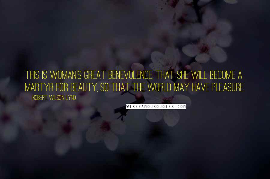 Robert Wilson Lynd Quotes: This is woman's great benevolence, that she will become a martyr for beauty, so that the world may have pleasure.