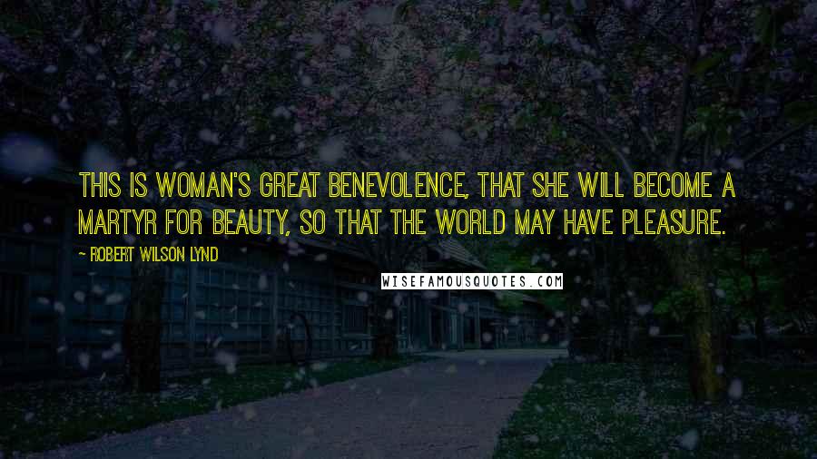 Robert Wilson Lynd Quotes: This is woman's great benevolence, that she will become a martyr for beauty, so that the world may have pleasure.