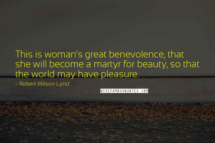 Robert Wilson Lynd Quotes: This is woman's great benevolence, that she will become a martyr for beauty, so that the world may have pleasure.