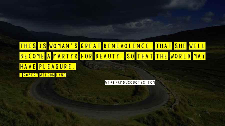 Robert Wilson Lynd Quotes: This is woman's great benevolence, that she will become a martyr for beauty, so that the world may have pleasure.