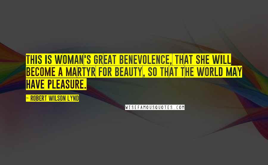 Robert Wilson Lynd Quotes: This is woman's great benevolence, that she will become a martyr for beauty, so that the world may have pleasure.