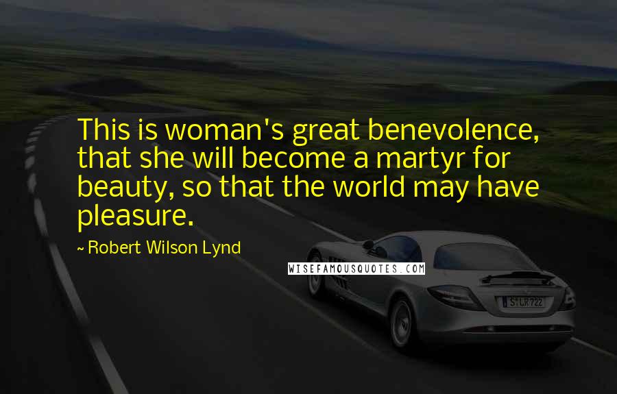 Robert Wilson Lynd Quotes: This is woman's great benevolence, that she will become a martyr for beauty, so that the world may have pleasure.