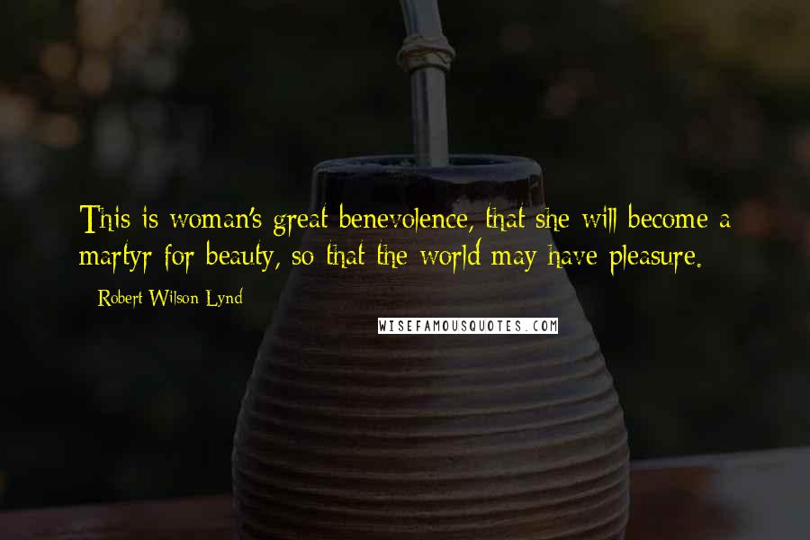 Robert Wilson Lynd Quotes: This is woman's great benevolence, that she will become a martyr for beauty, so that the world may have pleasure.