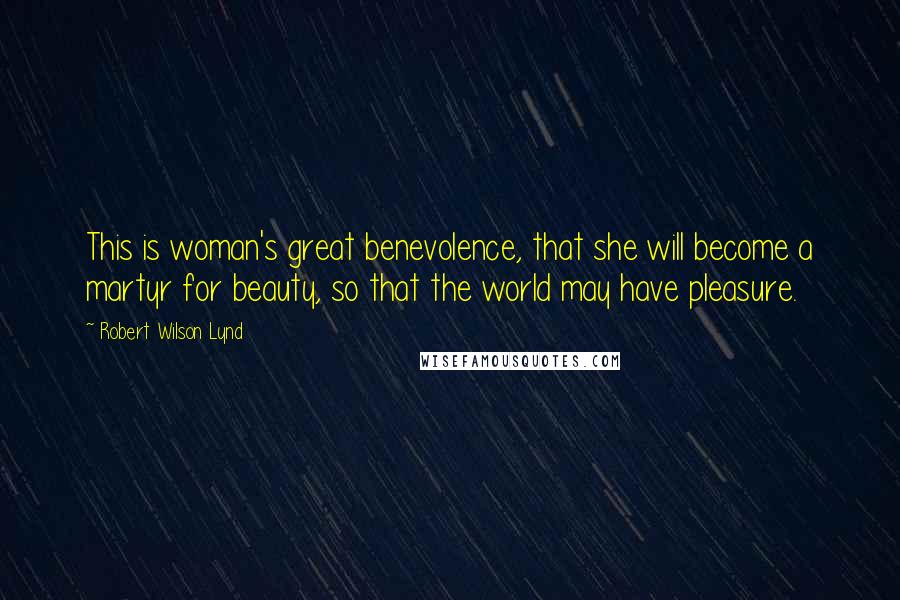 Robert Wilson Lynd Quotes: This is woman's great benevolence, that she will become a martyr for beauty, so that the world may have pleasure.