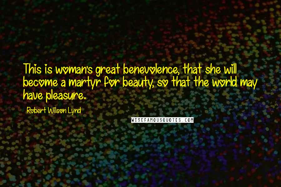 Robert Wilson Lynd Quotes: This is woman's great benevolence, that she will become a martyr for beauty, so that the world may have pleasure.