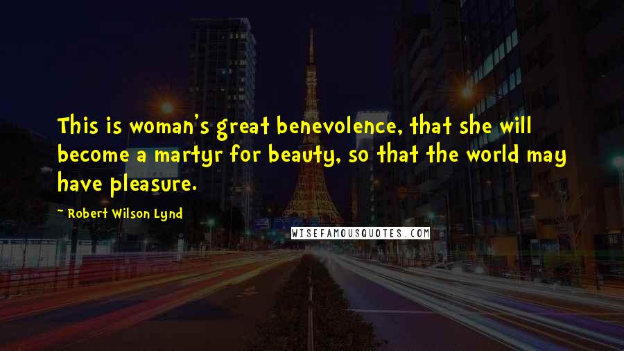 Robert Wilson Lynd Quotes: This is woman's great benevolence, that she will become a martyr for beauty, so that the world may have pleasure.