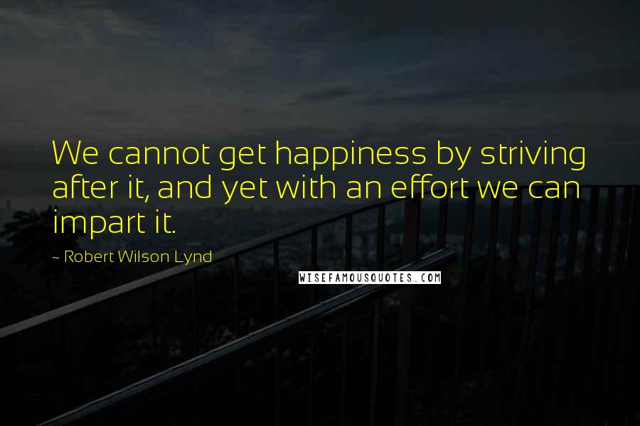 Robert Wilson Lynd Quotes: We cannot get happiness by striving after it, and yet with an effort we can impart it.