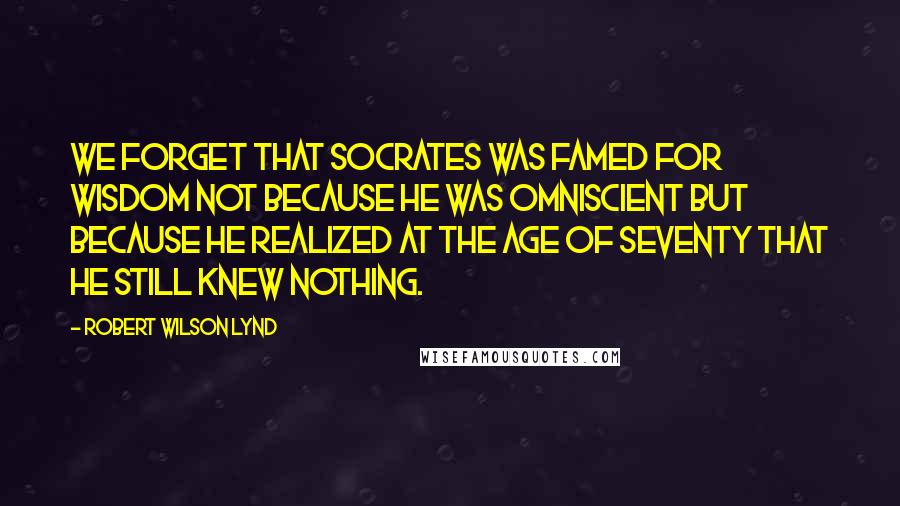 Robert Wilson Lynd Quotes: We forget that Socrates was famed for wisdom not because he was omniscient but because he realized at the age of seventy that he still knew nothing.