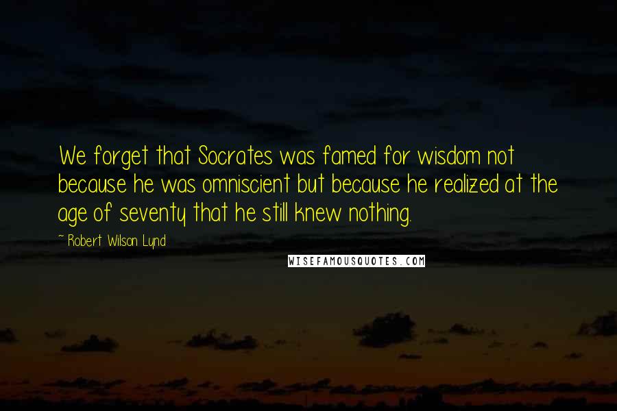 Robert Wilson Lynd Quotes: We forget that Socrates was famed for wisdom not because he was omniscient but because he realized at the age of seventy that he still knew nothing.