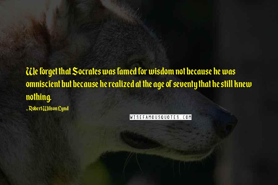 Robert Wilson Lynd Quotes: We forget that Socrates was famed for wisdom not because he was omniscient but because he realized at the age of seventy that he still knew nothing.