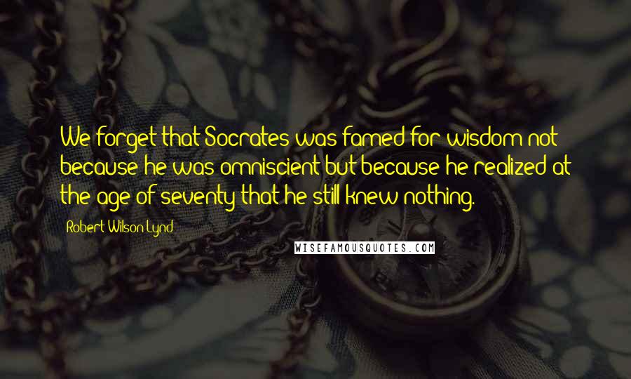 Robert Wilson Lynd Quotes: We forget that Socrates was famed for wisdom not because he was omniscient but because he realized at the age of seventy that he still knew nothing.