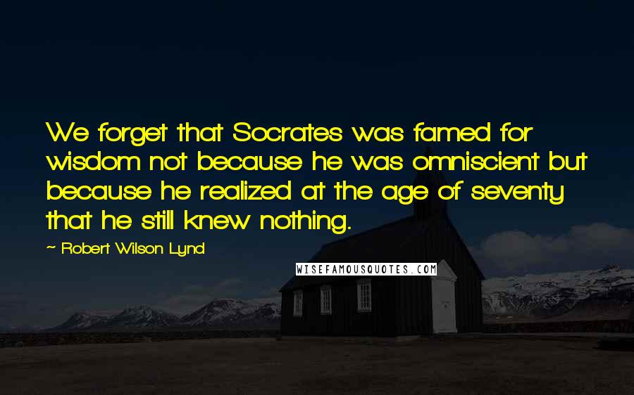 Robert Wilson Lynd Quotes: We forget that Socrates was famed for wisdom not because he was omniscient but because he realized at the age of seventy that he still knew nothing.