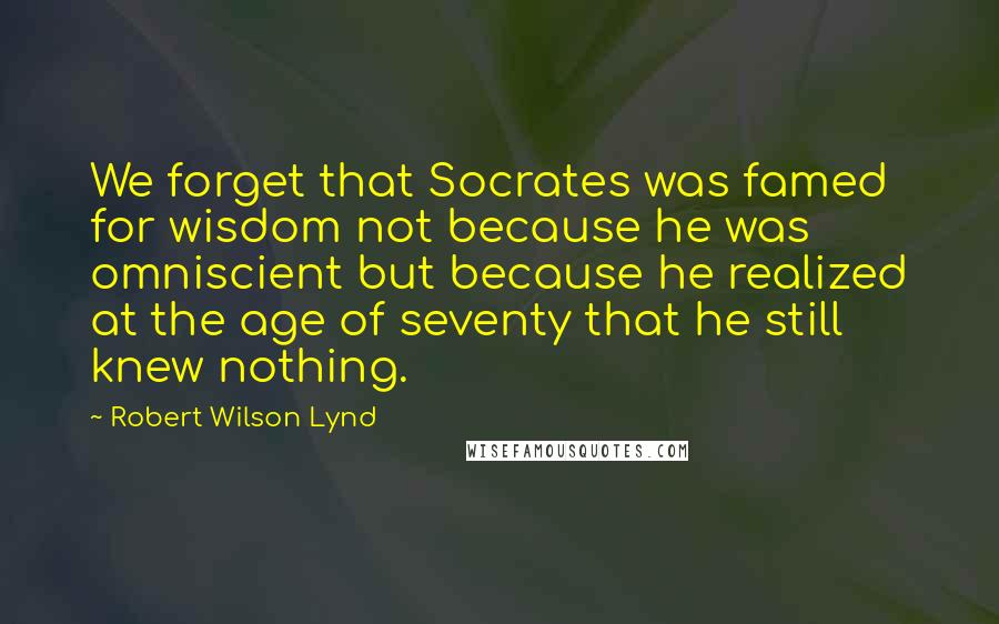 Robert Wilson Lynd Quotes: We forget that Socrates was famed for wisdom not because he was omniscient but because he realized at the age of seventy that he still knew nothing.