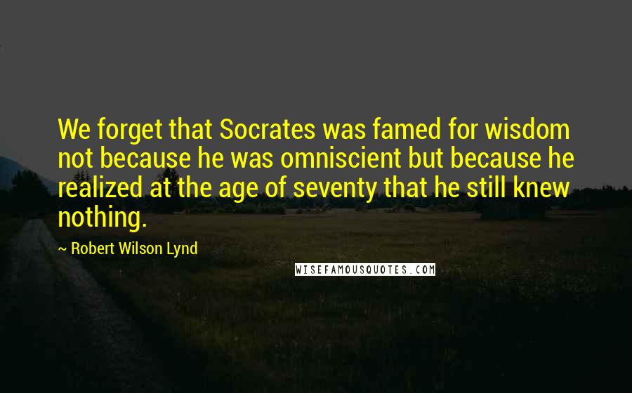 Robert Wilson Lynd Quotes: We forget that Socrates was famed for wisdom not because he was omniscient but because he realized at the age of seventy that he still knew nothing.