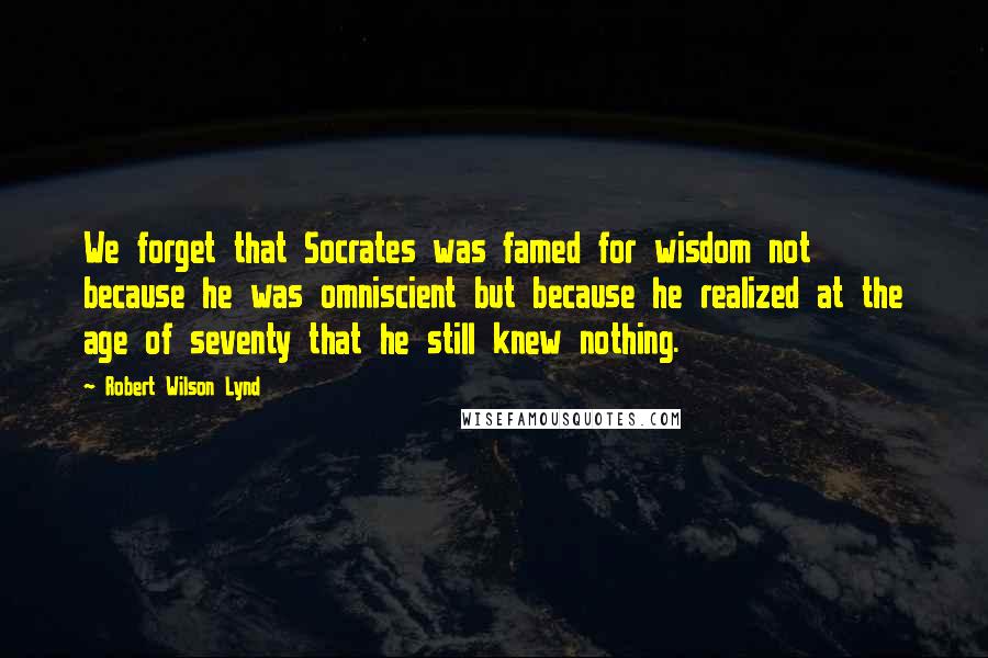 Robert Wilson Lynd Quotes: We forget that Socrates was famed for wisdom not because he was omniscient but because he realized at the age of seventy that he still knew nothing.