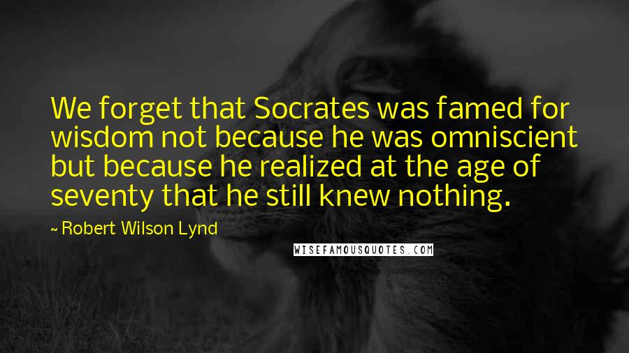Robert Wilson Lynd Quotes: We forget that Socrates was famed for wisdom not because he was omniscient but because he realized at the age of seventy that he still knew nothing.