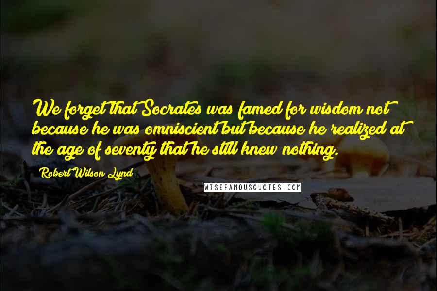 Robert Wilson Lynd Quotes: We forget that Socrates was famed for wisdom not because he was omniscient but because he realized at the age of seventy that he still knew nothing.