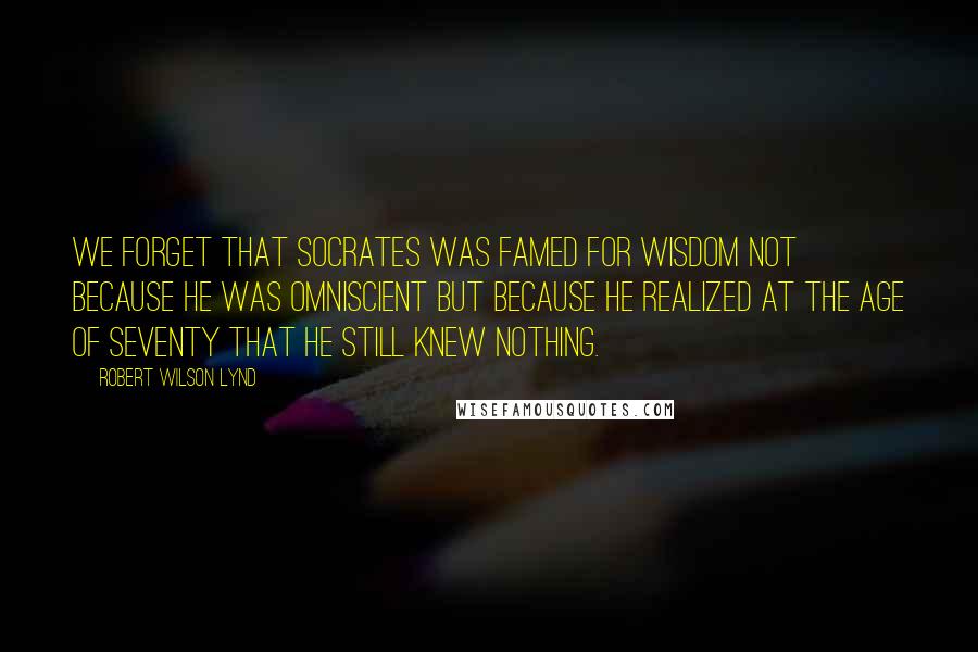 Robert Wilson Lynd Quotes: We forget that Socrates was famed for wisdom not because he was omniscient but because he realized at the age of seventy that he still knew nothing.