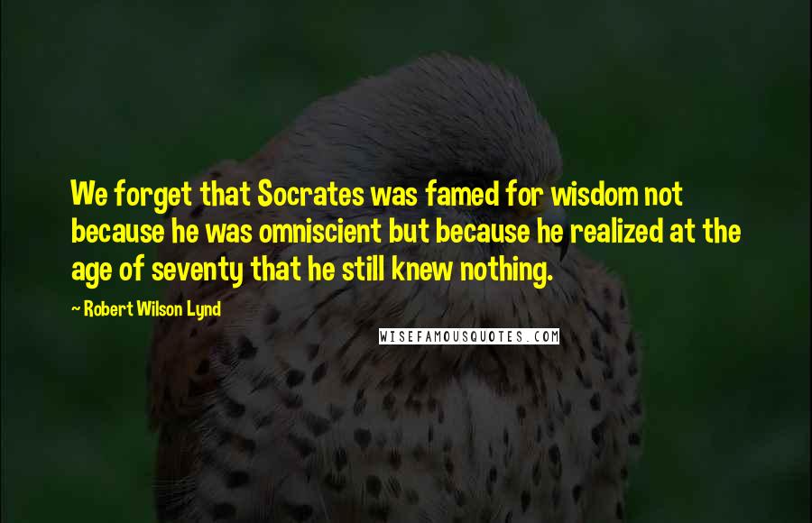 Robert Wilson Lynd Quotes: We forget that Socrates was famed for wisdom not because he was omniscient but because he realized at the age of seventy that he still knew nothing.