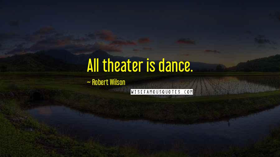 Robert Wilson Quotes: All theater is dance.