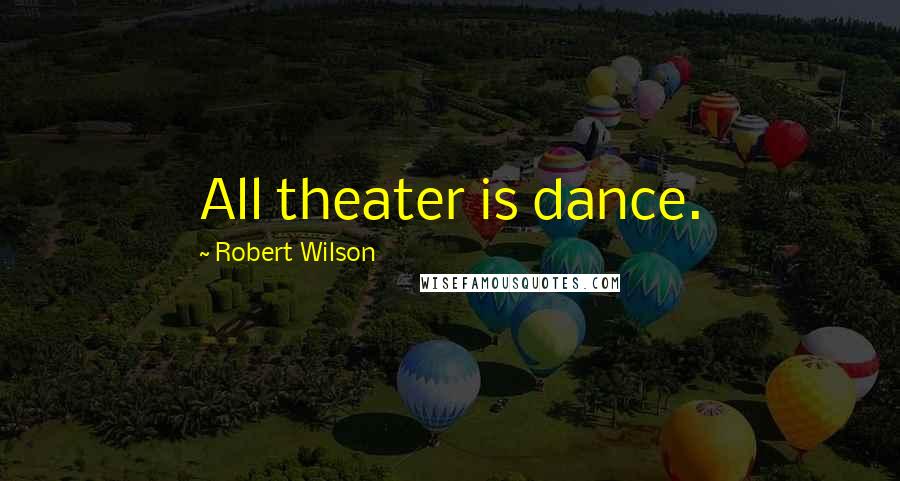 Robert Wilson Quotes: All theater is dance.