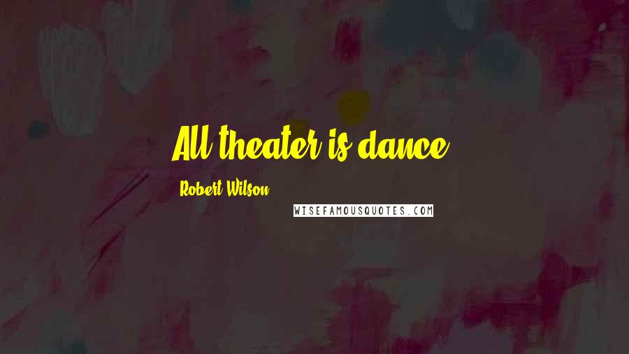 Robert Wilson Quotes: All theater is dance.
