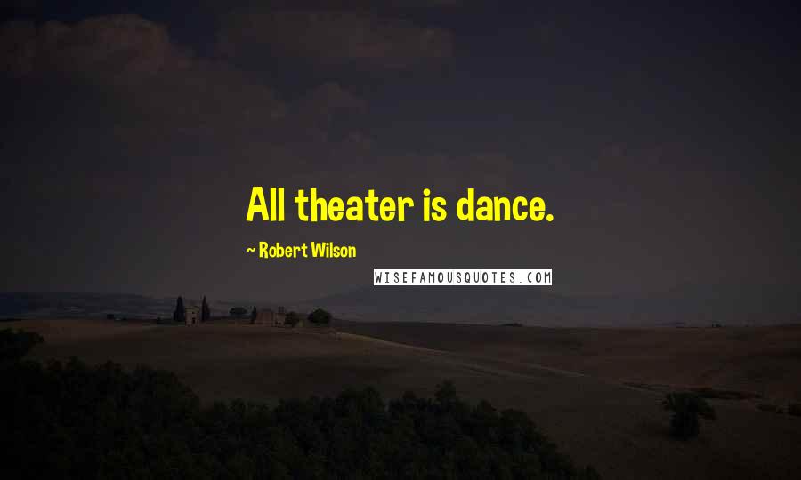 Robert Wilson Quotes: All theater is dance.