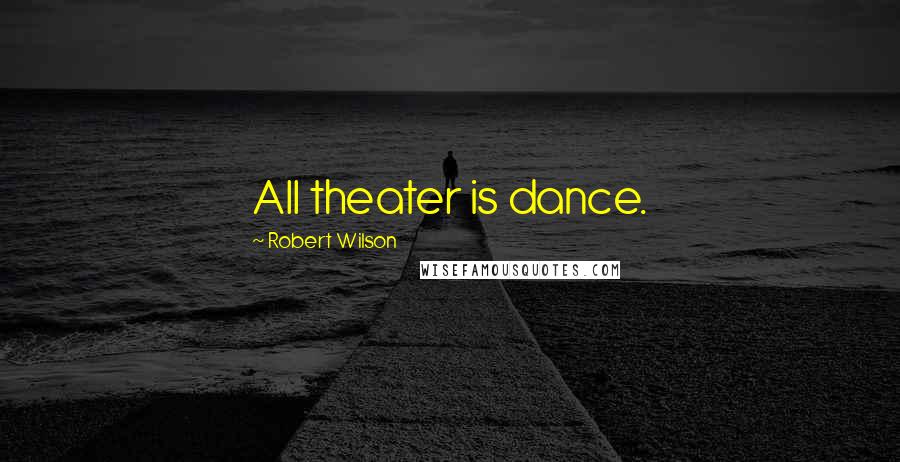 Robert Wilson Quotes: All theater is dance.