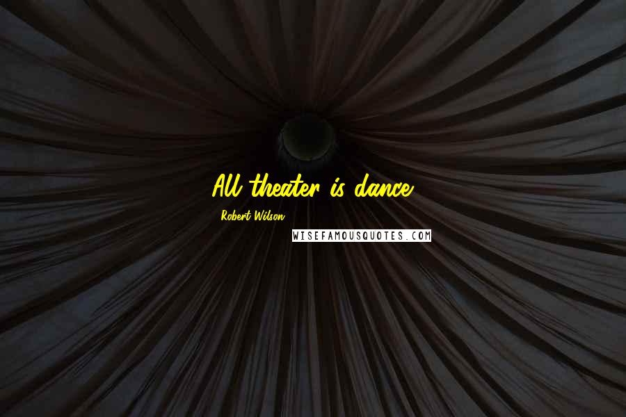Robert Wilson Quotes: All theater is dance.