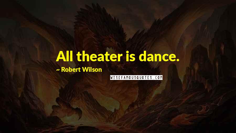 Robert Wilson Quotes: All theater is dance.