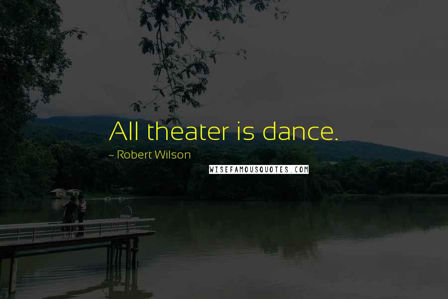Robert Wilson Quotes: All theater is dance.
